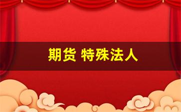 期货 特殊法人(期货特殊法人是什么意思)_https://www.hangfeite.com_科创板_第1张
